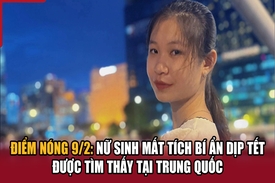 Điểm nóng 9/2: Nữ sinh mất tích bí ẩn dịp Tết được tìm thấy tại Trung Quốc