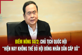 Điểm nóng 14/2: Chủ tịch Quốc hội: “Hiện nay không thể bỏ hội đồng nhân dân cấp xã”