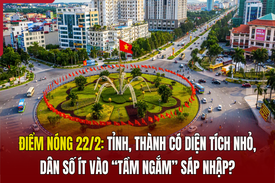 Điểm nóng 22/2: Tỉnh, thành có diện tích nhỏ, dân số ít vào “tầm ngắm” sáp nhập?