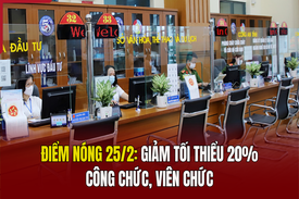 Điểm nóng 25/2: Giảm tối thiểu 20% công chức, viên chức