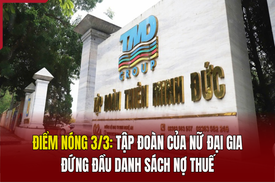 Điểm nóng 3/3: Tập đoàn của nữ đại gia đứng đầu danh sách nợ thuế