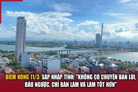 Điểm nóng 11/3: Sáp nhập tỉnh: “Không có chuyện bàn lùi, đảo ngược, chỉ bàn làm và làm tốt hơn”