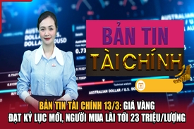 Bản tin Tài chính 13/3: Giá vàng đạt kỷ lục mới, người mua lãi tới 23 triệu/lượng