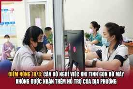 Điểm nóng 19/3: Cán bộ nghỉ việc khi tinh gọn bộ máy không được nhận thêm hỗ trợ của địa phương