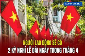 [Bản tin 18h] Người lao động sẽ có 2 kỳ nghỉ lễ dài ngày trong tháng 4