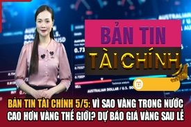 Bản tin Tài chính 5/5: Vì sao vàng trong nước cao hơn vàng thế giới? Dự báo giá vàng sau lễ