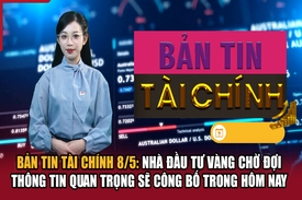 Bản tin Tài chính 8/5: Nhà đầu tư vàng chờ đợi thông tin quan trọng sẽ công bố trong hôm nay