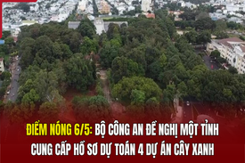 Điểm nóng 6/5: Bộ Công an đề nghị một tỉnh cung cấp hồ sơ dự toán 4 dự án cây xanh