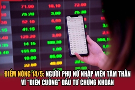 Điểm nóng 14/5: Người phụ nữ nhập viện tâm thần vì “điên cuồng” đầu tư chứng khoán