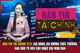 Bản tin Tài chính 17/5: Giá vàng lên xuống thất thường, nhà đầu tư nên cân nhắc khi mua bán