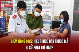 Điểm nóng 14/5: Hiệu thuốc bán thuốc giả bị xử phạt thế nào?