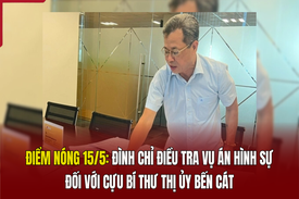 Điểm nóng 15/5: Đình chỉ điều tra vụ án hình sự đối với cựu Bí thư Thị ủy Bến Cát