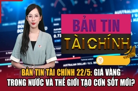 Bản tin Tài chính 22/5: Giá vàng trong nước và thế giới tạo cơn sốt mới?