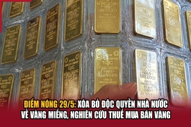 Điểm nóng 29/5: Xóa bỏ độc quyền Nhà nước về vàng miếng, nghiên cứu thuế mua bán vàng