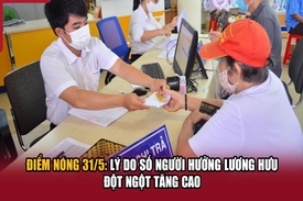 Điểm nóng 31/5: Lý do số người hưởng lương hưu đột ngột tăng cao