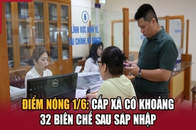 Điểm nóng 1/6: Cấp xã có khoảng 32 biên chế sau sáp nhập