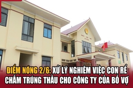 Điểm nóng 2/6: Xử lý nghiêm việc con rể chấm trúng thầu cho công ty của bố vợ