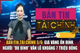 Bản tin Tài chính 5/6: Giá vàng ổn định, người “đu đỉnh” vẫn lỗ khoảng 7 triệu đồng