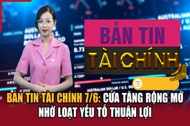 Bản tin Tài chính 7/6: Cửa tăng rộng mở nhờ loạt yếu tố thuận lợi