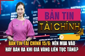 Bản tin Tài chính 15/6: Nên mua vào hay bán ra khi giá vàng liên tục tăng?