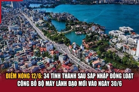 Điểm nóng 12/6: 34 tỉnh thành sau sáp nhập đồng loạt công bố bộ máy lãnh đạo mới vào ngày 30/6