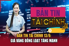 Bản tin Tài chính 13/6: Giá vàng đồng loạt tăng mạnh