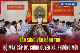 [Bản tin 18h] Chuẩn bị tốt các điều kiện, sẵn sàng vận hành thử bộ máy cấp ủy, chính quyền xã, phường mới