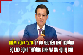 Điểm nóng 12/6: Lý do nguyên Thứ trưởng Bộ Lao động - Thương binh và Xã hội bị bắt