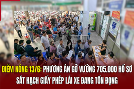 Điểm nóng 13/6: Phương án gỡ vướng 705.000 hồ sơ sát hạch giấy phép lái xe đang tồn đọng