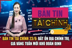 Bản tin Tài chính 23/6: Bất ổn địa chính trị, giá vàng tuần mới khó đoán định