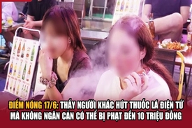 Điểm nóng 17/6: Thấy người khác hút thuốc lá điện tử mà không ngăn cản có thể bị phạt đến 10 triệu đồng