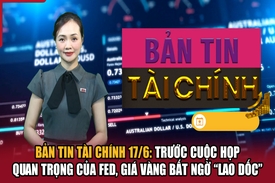 Bản tin Tài chính 17/6: Trước cuộc họp quan trọng của Fed, giá vàng bất ngờ “lao dốc”