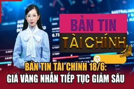 Bản tin Tài chính 18/6: Giá vàng nhẫn tiếp tục giảm sâu