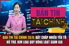 Bản tin Tài chính 20/6: Bất chấp nhiều yếu tố hỗ trợ, kim loại quý đồng loạt giảm giá