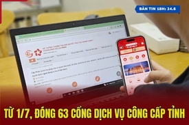 [Bản tin 18h] Từ 1/7, đóng 63 cổng dịch vụ công cấp tỉnh
