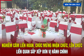[Bản tin 18h] Nghiêm cấm liên hoan, chúc mừng nhận chức, lên chức liên quan sắp xếp đơn vị hành chính