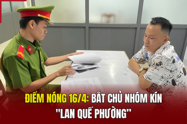 Điểm nóng 16/4: Bắt chủ nhóm kín 