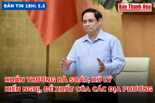 Bản tin 18 giờ ngày 5-5: Khẩn trương rà soát, xử lý kiến nghị, đề xuất của các địa phương