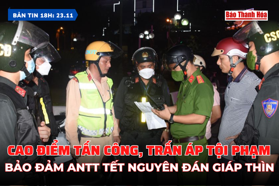 Bản tin 18h ngày 23/11: Cao điểm tấn công, trấn áp tội phạm, bảo đảm ANTT Tết Nguyên đán Giáp Thìn