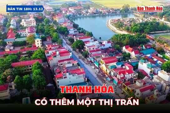 Bản tin 18H ngày 13/12:  Thanh Hóa có thêm một thị trấn