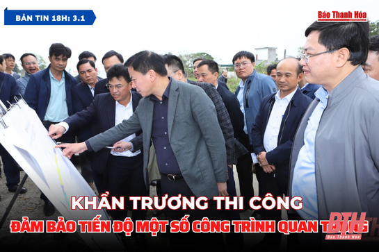 Bản tin 18 giờ ngày 3/1:  Khẩn trương thi công đảm bảo tiến độ một số công trình quan trọng