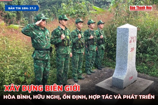 [Bản tin 18h] Xây dựng biên giới hòa bình, hữu nghị, ổn định, hợp tác và phát triển
