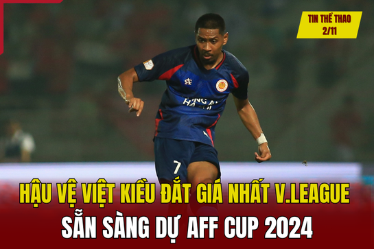 Tin thể thao 2/11: Hậu vệ Việt kiều đắt giá nhất V.League sẵn sàng dự AFF Cup 2024