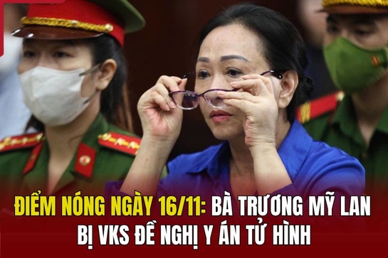 Điểm nóng 16/11: Bà Trương Mỹ Lan bị VKS đề nghị y án tử hình