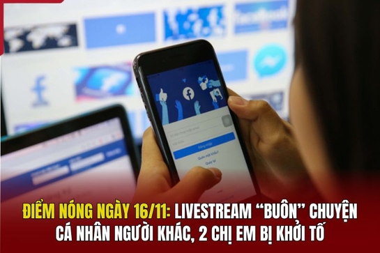 Điểm nóng 16/11: Livestream “buôn” chuyện cá nhân người khác, 2 chị em bị khởi tố