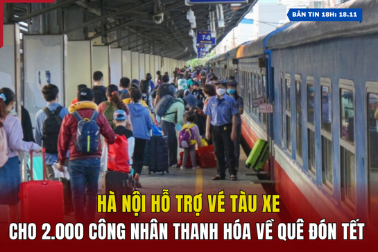 [Bản tin 18h] Hà Nội hỗ trợ vé tàu xe cho 2.000 công nhân Thanh Hóa về quê đón Tết