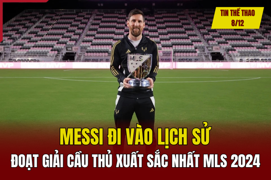 Tin thể thao 8/12: Messi đoạt giải cầu thủ xuất sắc nhất MLS 2024