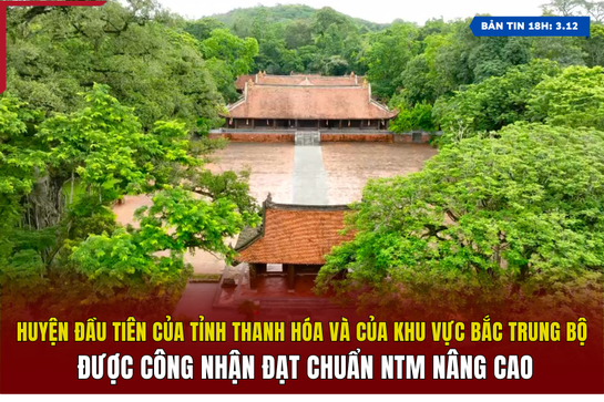 [Bản tin 18h] Huyện đầu tiên của Thanh Hóa và khu vực Bắc Trung Bộ được công nhận đạt chuẩn nông thôn mới nâng cao