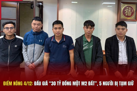 Điểm nóng 4/12: Đấu giá “30 tỷ đồng một m2 đất”, 5 người bị tạm giữ