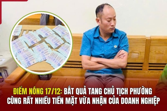 Điểm nóng 17/12: Bắt quả tang chủ tịch phường cùng nhiều “xấp” tiền mặt vừa nhận của doanh nghiệp